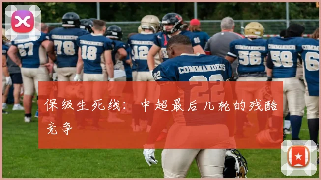 保级生死线:中超最后几轮的残酷竞争