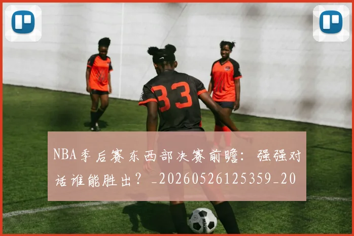 NBA季后赛东西部决赛前瞻:强强对话谁能胜出?_20260526125359_20260606165735