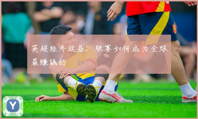 英超经济效益:联赛如何成为全球最赚钱的