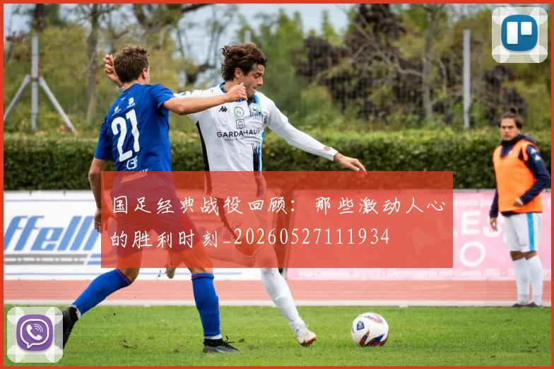 国足经典战役回顾:那些激动人心的胜利时刻_20260527111934