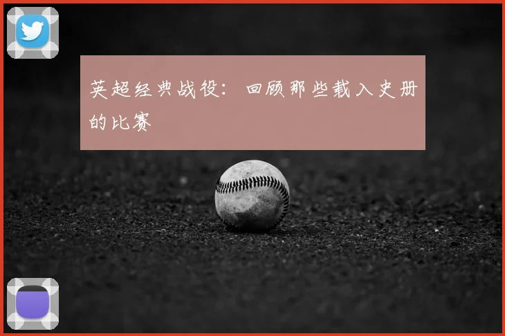 英超经典战役:回顾那些载入史册的比赛