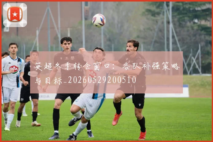 英超冬季转会窗口：各队补强策略与目标_20260529200510