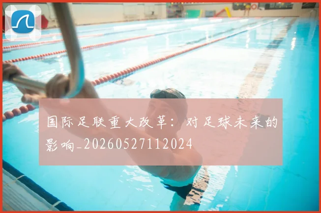 国际足联重大改革：对足球未来的影响_20260527112024