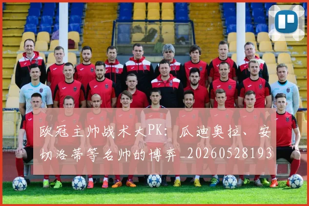 欧冠主帅战术大PK：瓜迪奥拉、安切洛蒂等名帅的博弈_20260528193250