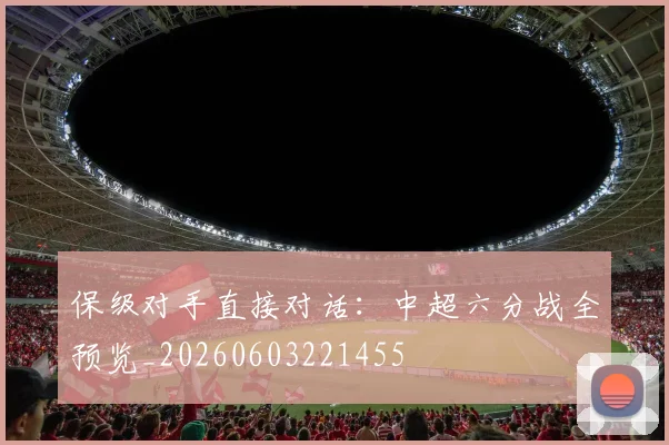 保级对手直接对话:中超六分战全预览_20260603221455