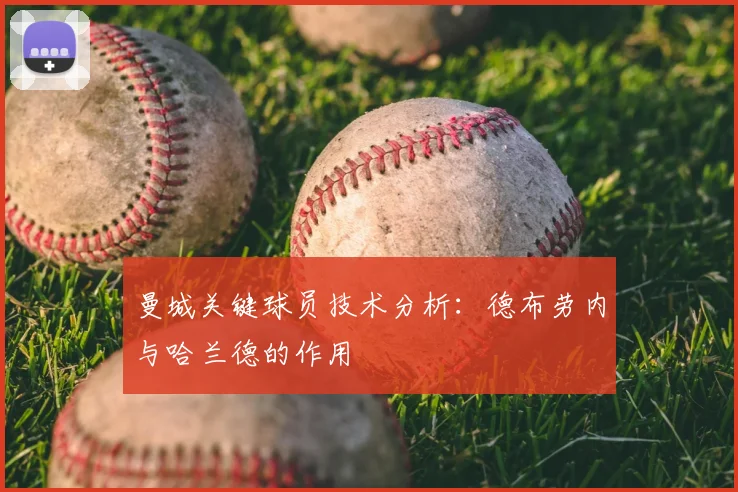 曼城关键球员技术分析：德布劳内与哈兰德的作用