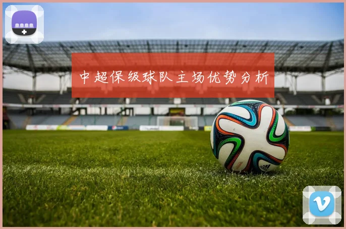 中超保级球队主场优势分析