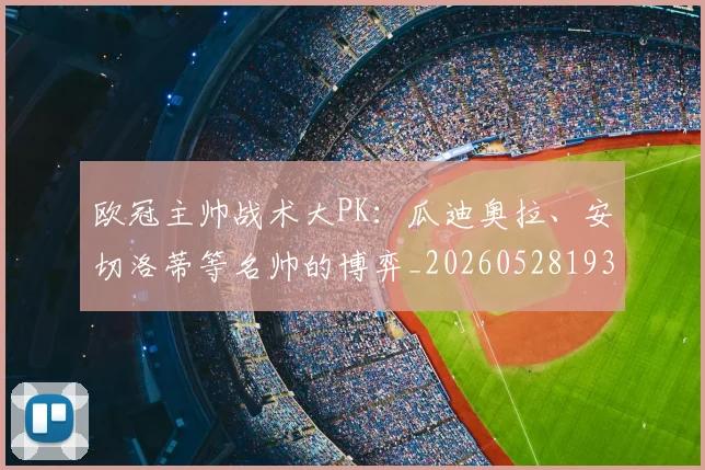 欧冠主帅战术大PK：瓜迪奥拉、安切洛蒂等名帅的博弈_20260528193250