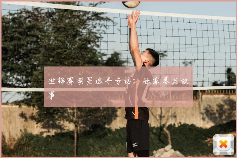 世锦赛明星选手专访:独家幕后故事