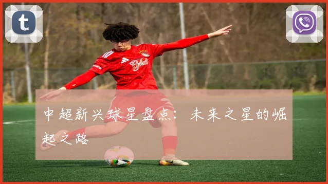 中超新兴球星盘点：未来之星的崛起之路