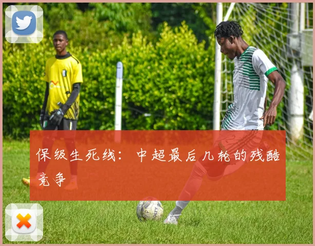 保级生死线：中超最后几轮的残酷竞争