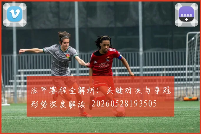 法甲赛程全解析:关键对决与争冠形势深度解读_20260528193505