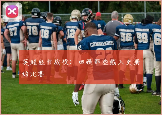 英超经典战役:回顾那些载入史册的比赛